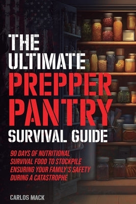 The Ultimate Prepper Pantry Survival Guide: 90 Days of Nutritional Survival Food to Stockpile Ensuring Your Family's Safety During a Catastrophe by Mack, Carlos