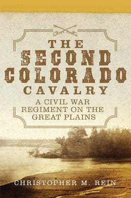 The Second Colorado Cavalry: A Civil War Regiment on the Great Plains Volume 69 by Rein, Christopher M.