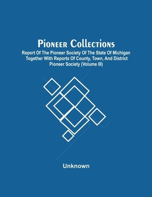 Pioneer Collections; Report Of The Pioneer Society Of The State Of Michigan Together With Reports Of County, Town, And District Pioneer Society (Volum by Unknown