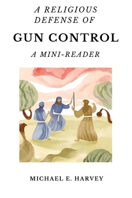 A Religious Defense of Gun Control: A Mini-Reader by Harvey, Michael E.