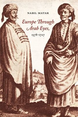 Europe Through Arab Eyes, 1578-1727 by Matar, Nabil