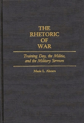 The Rhetoric of War: Training Day, the Militia, and the Military Sermon by Ahearn, Marie L.