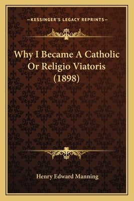 Why I Became A Catholic Or Religio Viatoris (1898) by Manning, Henry Edward