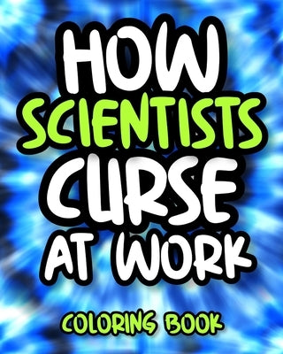 How Scientists Curse At Work: Sweary Scientist Coloring Book For Adults, Funny Science Gift For Women, Men And Science Lovers by Press, Encrusted Laughter