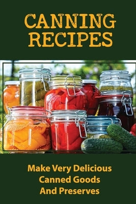 Canning Recipes: Make Very Delicious Canned Goods And Preserves by Muldrew, Cyndi