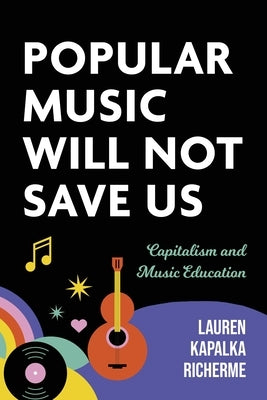 Popular Music Will Not Save Us: Capitalism and Music Education by Richerme, Lauren K.