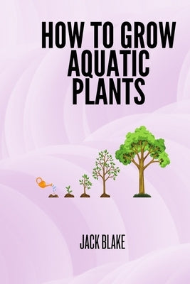 How To Grow Aquatic Plants. by Blake, Jack