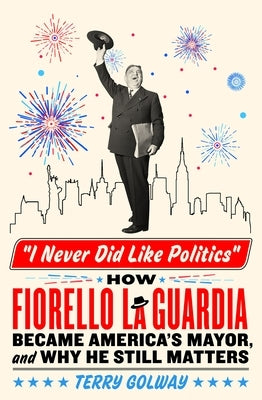 I Never Did Like Politics: How Fiorello La Guardia Became America's Mayor, and Why He Still Matters by Golway, Terry