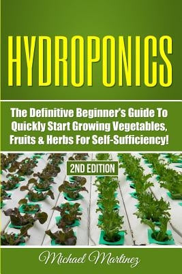 Hydroponics: The Definitive Beginner's Guide to Quickly Start Growing Vegetables, Fruits, & Herbs for Self-Sufficiency! by Martinez, Michael