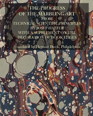 The Progress Of The Marbling Art From Technical Scientific Principles: With A Supplement On The Decoration Of Book Edges by Halfer, Josef