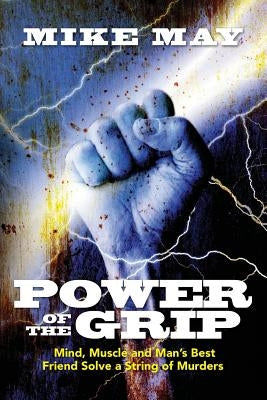 Power of the Grip: Mind, Muscle and Man's Best Friend Solve a String of Murders by May, Mike