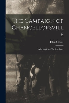 The Campaign of Chancellorsville: A Strategic and Tactical Study by Bigelow, John