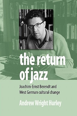 The Return of Jazz: Joachim-Ernst Berendt and West German Cultural Change by Hurley, Andrew Wright