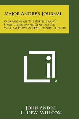 Major Andre's Journal: Operations of the British Army Under Lieutenant Generals Sir William Howe and Sir Henry Clinton by Andre, John