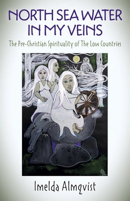 North Sea Water in My Veins: The Pre-Christian Spirituality of the Low Countries by Almqvist, Imelda