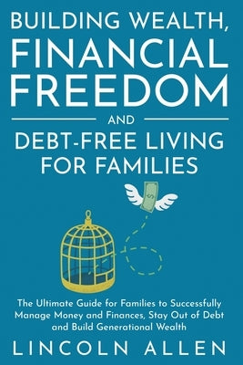 Building Wealth, Financial Freedom and Debt-Free Living for Families: The Ultimate Guide for Families to Successfully Manage Money and Finances, Stay by Allen, Lincoln