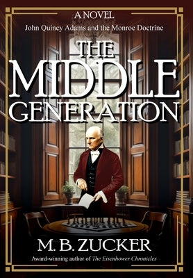 The Middle Generation: A Novel of John Quincy Adams and the Monroe Doctrine by Zucker, M. B.