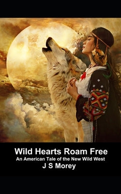 Wild Hearts Roam Free: An American tale set in the new Wild West by Morey, J. S.