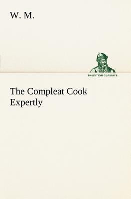 The Compleat Cook Expertly Prescribing the Most Ready Wayes, Whether Italian, Spanish or French, for Dressing of Flesh and Fish, Ordering Of Sauces or by M, W.