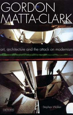 Gordon Matta-Clark: Art, Architecture and the Attack on Modernism by Walker, Stephen