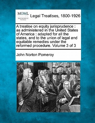 A treatise on equity jurisprudence: as administered in the United States of America: adapted for all the states, and to the union of legal and equitab by Pomeroy, John Norton