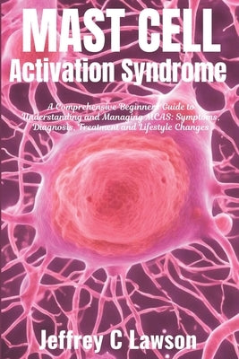 Mast Cell Activation Syndrome: A Comprehensive Beginners Guide to Understanding and Managing MCAS: Symptoms, Diagnosis, Treatment and Lifestyle Chang by Lawson, Jeffrey C.