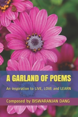 A Garland of Poems: An inspiration to LIVE, LOVE and LEARN by Dang, Biswaranjan