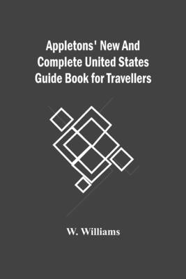 Appletons' New And Complete United States Guide Book For Travellers by Williams, W.