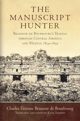 The Manuscript Hunter: Brasseur de Bourbourg's Travels Through Central America and Mexico, 1854-1859 Volume 84 by Brasseur de Bourbourg, Charles Étienne