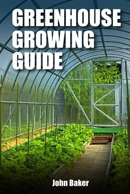 Greenhouse Growing Guide by Baker, John