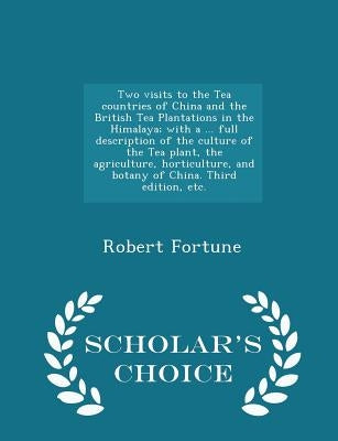 Two visits to the Tea countries of China and the British Tea Plantations in the Himalaya; with a ... full description of the culture of the Tea plant, by Fortune, Robert