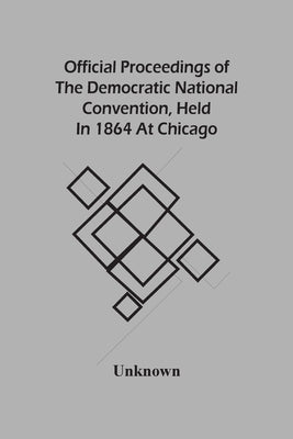 Official Proceedings Of The Democratic National Convention, Held In 1864 At Chicago by Unknown