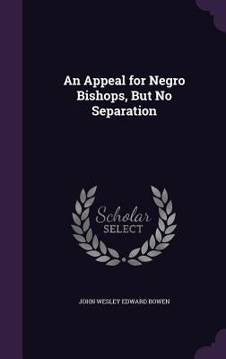 An Appeal for Negro Bishops, But No Separation by Bowen, John Wesley Edward