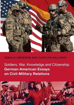 Soldiers, War, Knowledge and Citizenship: German-American Essays on Civil-Military Relations by Abenheim, Donald