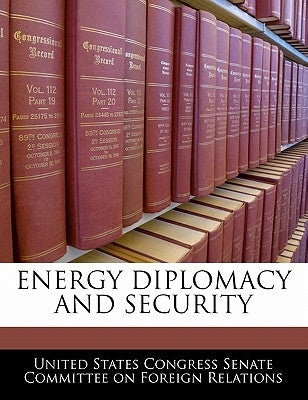 Energy Diplomacy and Security by United States Congress Senate Committee