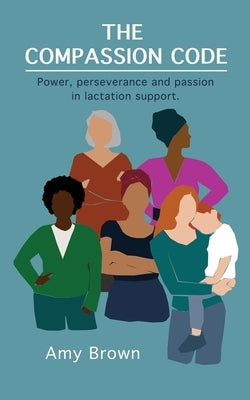 The Compassion Code: Power, perseverance and passion in lactation support by Brown, Amy