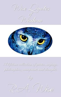 Wise Quotes of Wisdom: A lifetime collection of quotes, sayings, philosophies, viewpoints and thoughts by Wise, R. a.