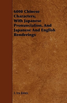 6000 Chinese Characters, with Japanese Pronunciation, and Japanese and English Renderings by Jones, J. Ira