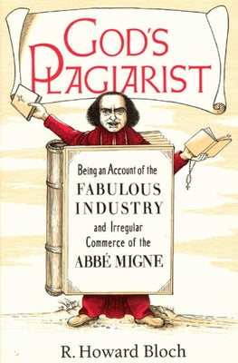 God's Plagiarist: Being an Account of the Fabulous Industry and Irregular Commerce of the Abbe Migne by Bloch, R. Howard