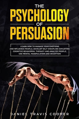 The Psychology of Persuasion: Learn How to Manage your Emotions and Influence People, Develop Self-Discipline Exploiting Cognitive Behavioral Therap by Cooper, Daniel Travis