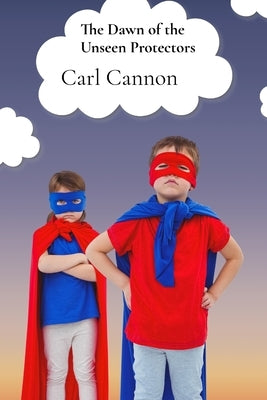 The Dawn of the Unseen Protectors: A Heroic Saga of Youth, Valor, and the Struggle for a Better World by Cannon, Carl