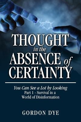 Thought in the Absence of Certainty: You Can See a Lot by Looking by Dye, Gordon