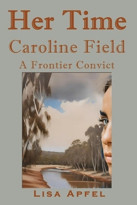 Her Time, Caroline Field: A Frontier Convict by Apfel, Lisa