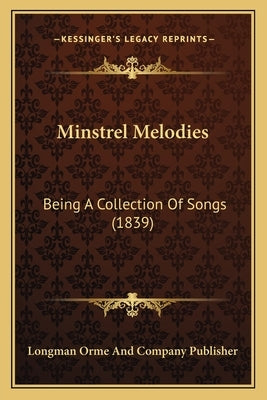 Minstrel Melodies: Being A Collection Of Songs (1839) by Longman Orme and Company Publisher