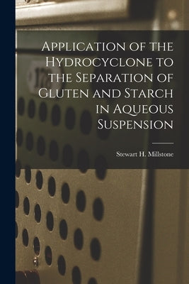 Application of the Hydrocyclone to the Separation of Gluten and Starch in Aqueous Suspension by Millstone, Stewart H.