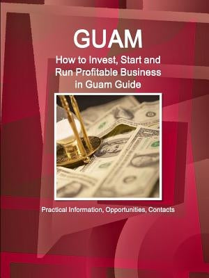 Guam: How to Invest, Start and Run Profitable Business in Guam Guide - Practical Information, Opportunities, Contacts by Ibp, Inc