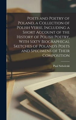 Poets and Poetry of Poland, a Collection of Polish Verse, Including a Short Account of the History of Polish Poetry, With Sixty Biographical Sketches by Soboleski, Paul