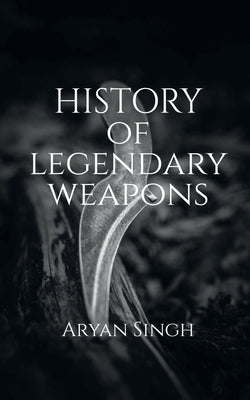 History Of Legendary Weapons: This book will tell you about the rich history of legendary weapons. by Singh, Aryan