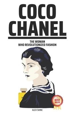 Coco Chanel: The Woman Who Revolutionized Fashion by Shine, Alex