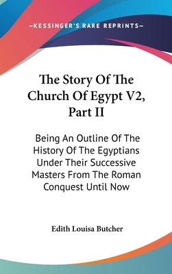 The Story Of The Church Of Egypt V2, Part II: Being An Outline Of The History Of The Egyptians Under Their Successive Masters From The Roman Conquest by Butcher, Edith Louisa